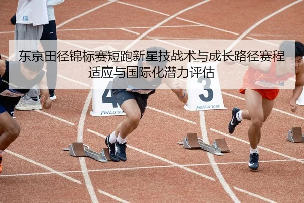 东京田径锦标赛短跑新星技战术与成长路径赛程适应与国际化潜力评估