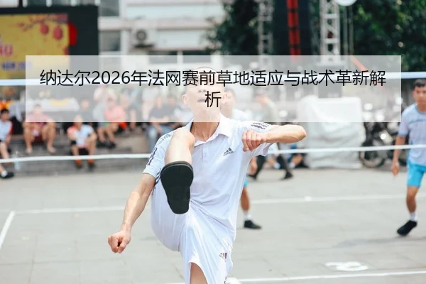 纳达尔2026年法网赛前草地适应与战术革新解析