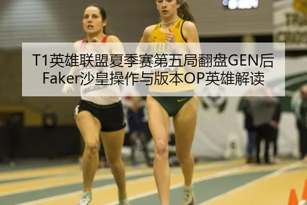 T1英雄联盟夏季赛第五局翻盘GEN后Faker沙皇操作与版本OP英雄解读