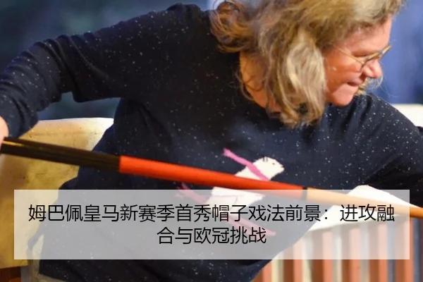 姆巴佩皇马新赛季首秀帽子戏法前景：进攻融合与欧冠挑战